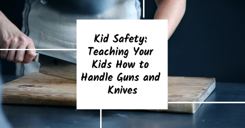 Kid Safety: Teaching Your Kids How to Handle Guns and Knives